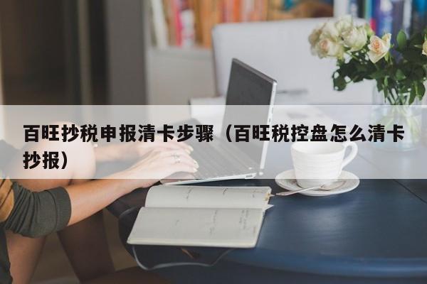 百旺抄税申报清卡步骤（百旺税控盘怎么清卡抄报）