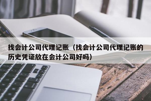 找会计公司代理记账（找会计公司代理记账的历史凭证放在会计公司好吗）