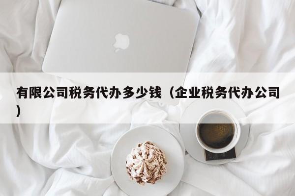 有限公司税务代办多少钱（企业税务代办公司）