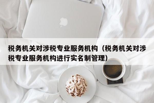 税务机关对涉税专业服务机构（税务机关对涉税专业服务机构进行实名制管理）