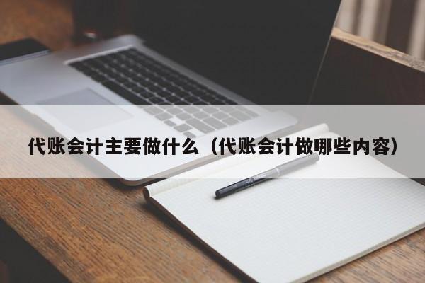 代账会计主要做什么（代账会计做哪些内容）