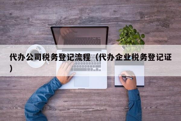 代办公司税务登记流程（代办企业税务登记证）