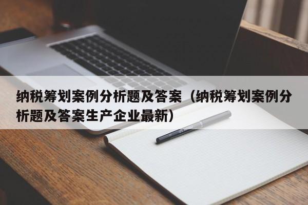 纳税筹划案例分析题及答案（纳税筹划案例分析题及答案生产企业最新）