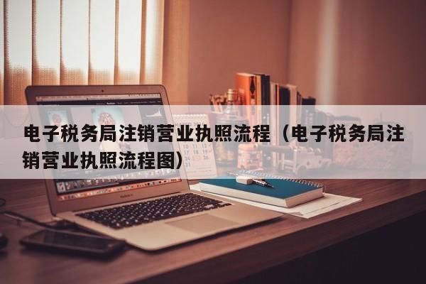 电子税务局注销营业执照流程（电子税务局注销营业执照流程图）