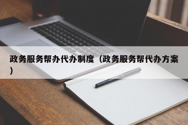 政务服务帮办代办制度（政务服务帮代办方案）