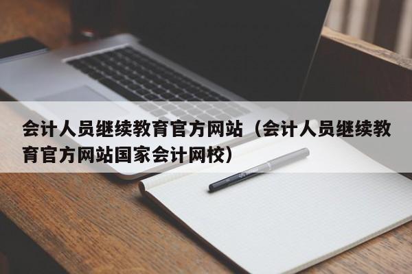 会计人员继续教育官方网站（会计人员继续教育官方网站国家会计网校）