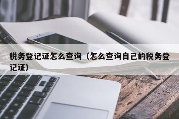 税务登记证怎么查询（怎么查询自己的税务登记证）