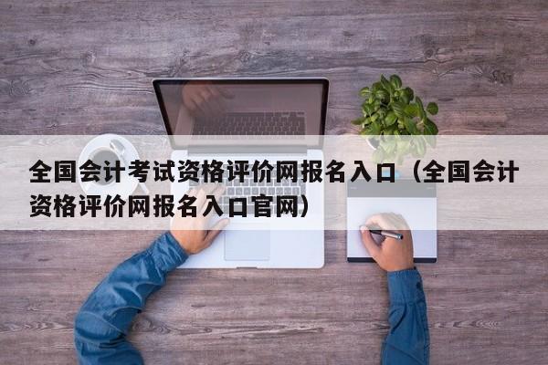 全国会计考试资格评价网报名入口（全国会计资格评价网报名入口官网）