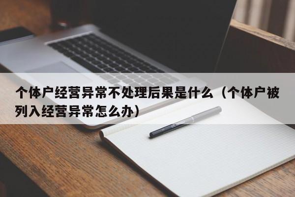 个体户经营异常不处理后果是什么（个体户被列入经营异常怎么办）