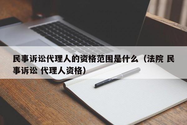 民事诉讼代理人的资格范围是什么（法院 民事诉讼 代理人资格）