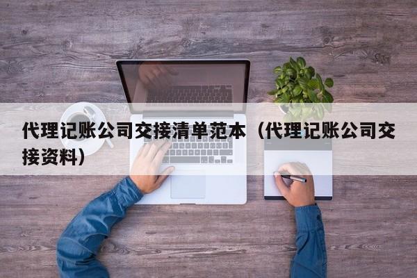 代理记账公司交接清单范本（代理记账公司交接资料）