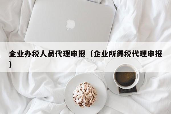 企业办税人员代理申报（企业所得税代理申报）