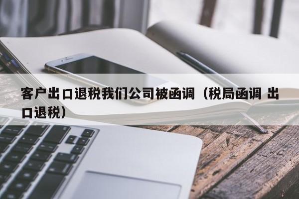 客户出口退税我们公司被函调（税局函调 出口退税）