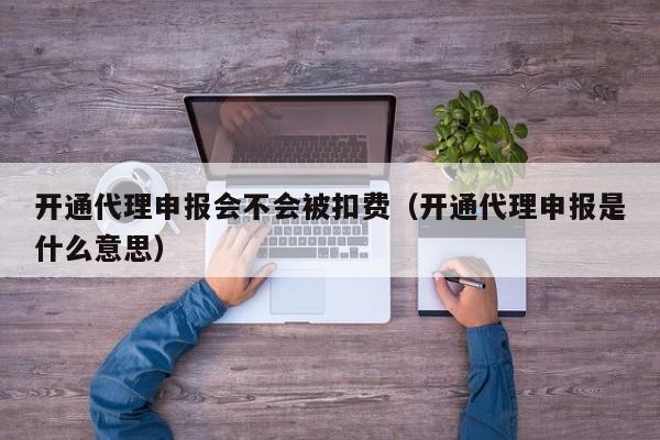 开通代理申报会不会被扣费（开通代理申报是什么意思）