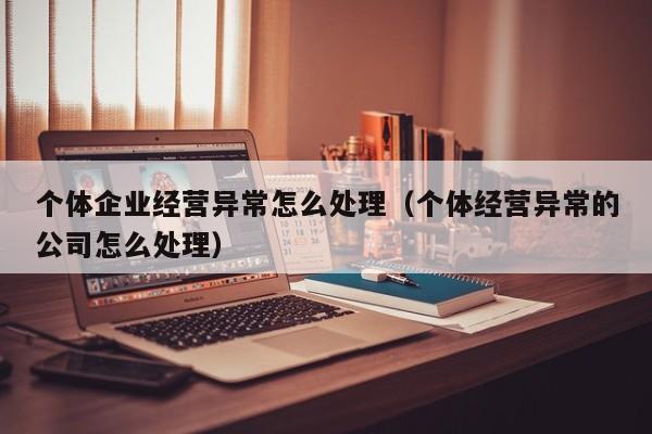 个体企业经营异常怎么处理（个体经营异常的公司怎么处理）