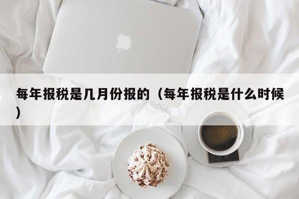 每年报税是几月份报的（每年报税是什么时候）