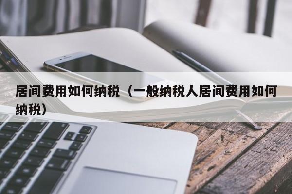 居间费用如何纳税（一般纳税人居间费用如何纳税）