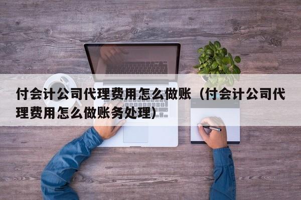 付会计公司代理费用怎么做账（付会计公司代理费用怎么做账务处理）