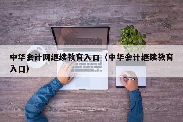 中华会计网继续教育入口（中华会计继续教育入口）