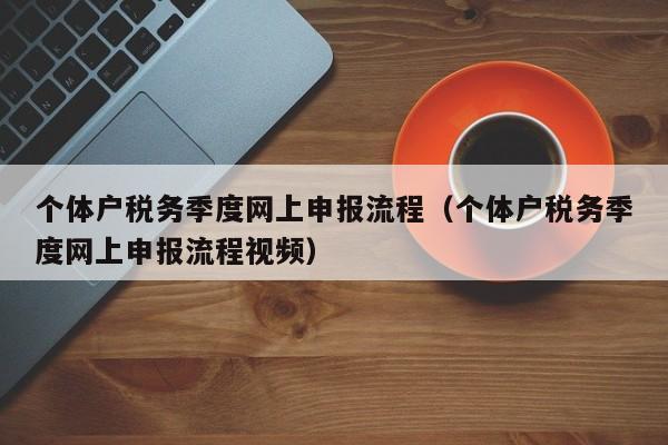 个体户税务季度网上申报流程（个体户税务季度网上申报流程视频）