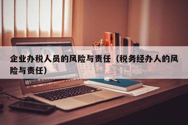 企业办税人员的风险与责任（税务经办人的风险与责任）