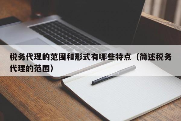 税务代理的范围和形式有哪些特点（简述税务代理的范围）