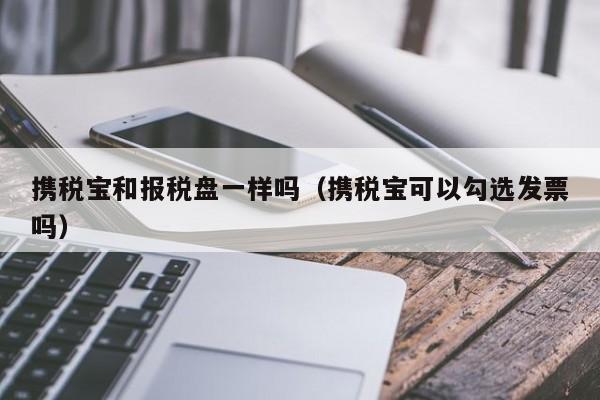 携税宝和报税盘一样吗（携税宝可以勾选发票吗）