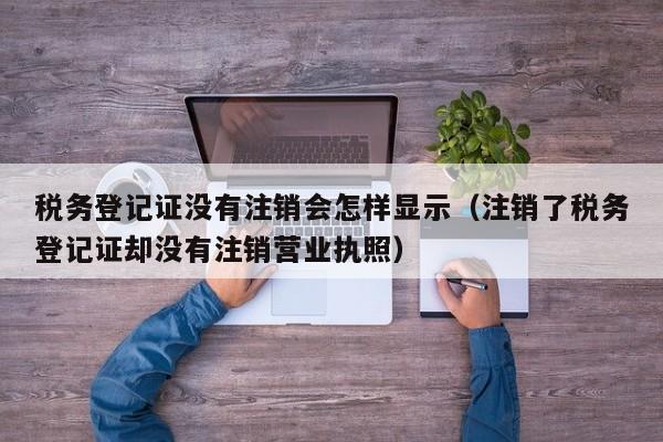 税务登记证没有注销会怎样显示（注销了税务登记证却没有注销营业执照）