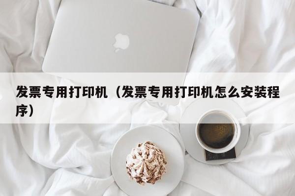 发票专用打印机（发票专用打印机怎么安装程序）