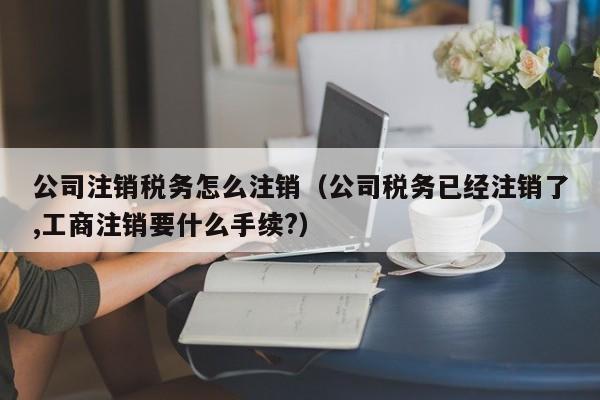 公司注销税务怎么注销（公司税务已经注销了,工商注销要什么手续?）