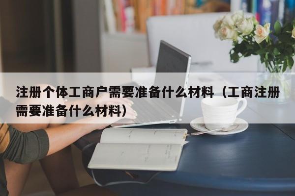 注册个体工商户需要准备什么材料（工商注册需要准备什么材料）