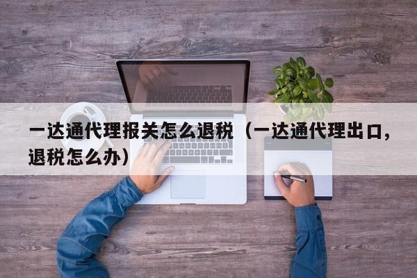 一达通代理报关怎么退税（一达通代理出口,退税怎么办）