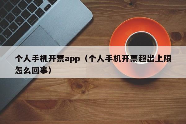 个人手机开票app（个人手机开票超出上限怎么回事）