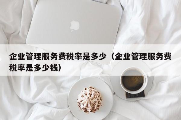 企业管理服务费税率是多少（企业管理服务费税率是多少钱）