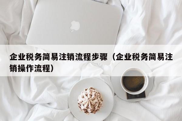 企业税务简易注销流程步骤（企业税务简易注销操作流程）