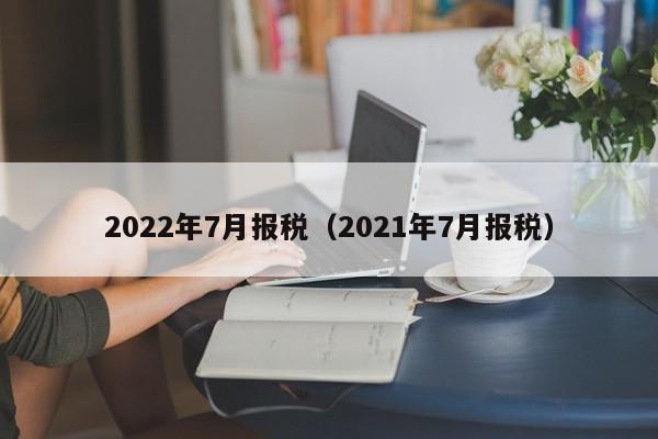 2022年7月报税（2021年7月报税）