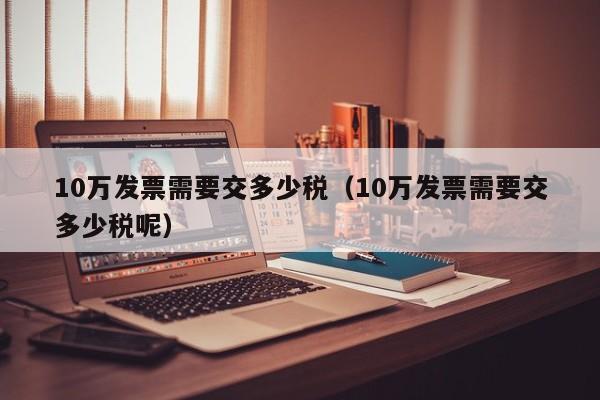 10万发票需要交多少税（10万发票需要交多少税呢）