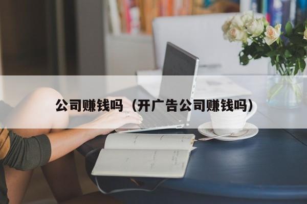 公司赚钱吗（开广告公司赚钱吗）