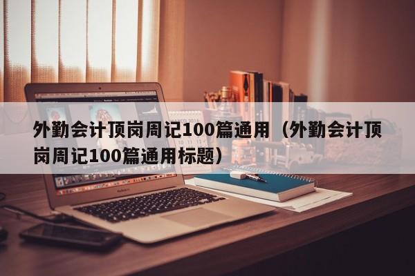 外勤会计顶岗周记100篇通用（外勤会计顶岗周记100篇通用标题）