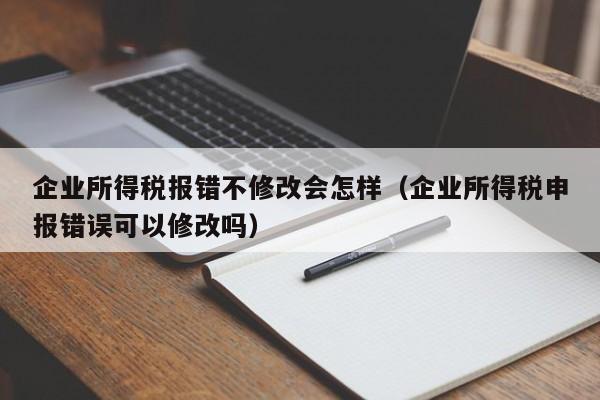 企业所得税报错不修改会怎样（企业所得税申报错误可以修改吗）