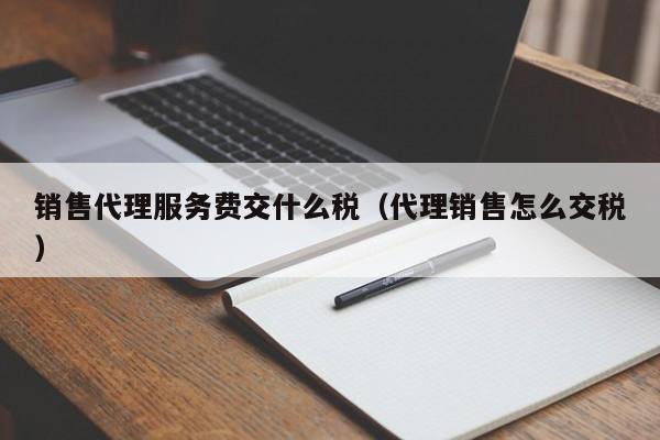 销售代理服务费交什么税（代理销售怎么交税）