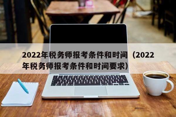 2022年税务师报考条件和时间（2022年税务师报考条件和时间要求）