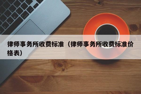 律师事务所收费标准（律师事务所收费标准价格表）