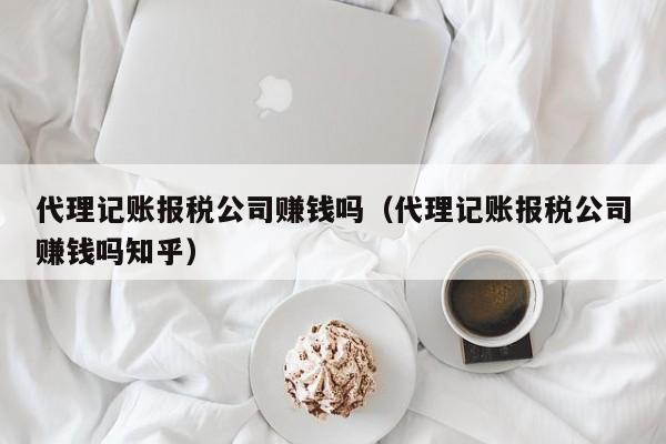 代理记账报税公司赚钱吗（代理记账报税公司赚钱吗知乎）