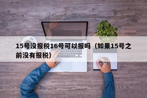 15号没报税16号可以报吗（如果15号之前没有报税）