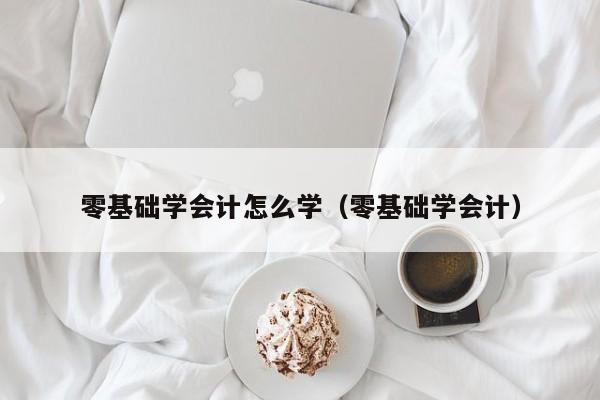 零基础学会计怎么学（零基础学会计）