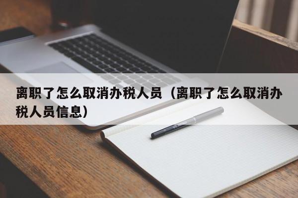 离职了怎么取消办税人员（离职了怎么取消办税人员信息）