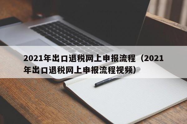 2021年出口退税网上申报流程（2021年出口退税网上申报流程视频）