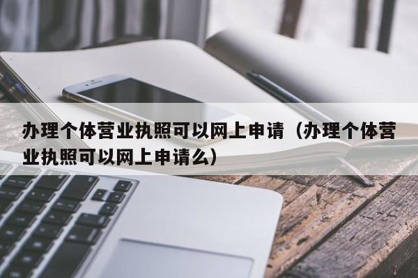 办理个体营业执照可以网上申请（办理个体营业执照可以网上申请么）