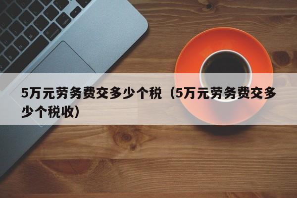 5万元劳务费交多少个税（5万元劳务费交多少个税收）